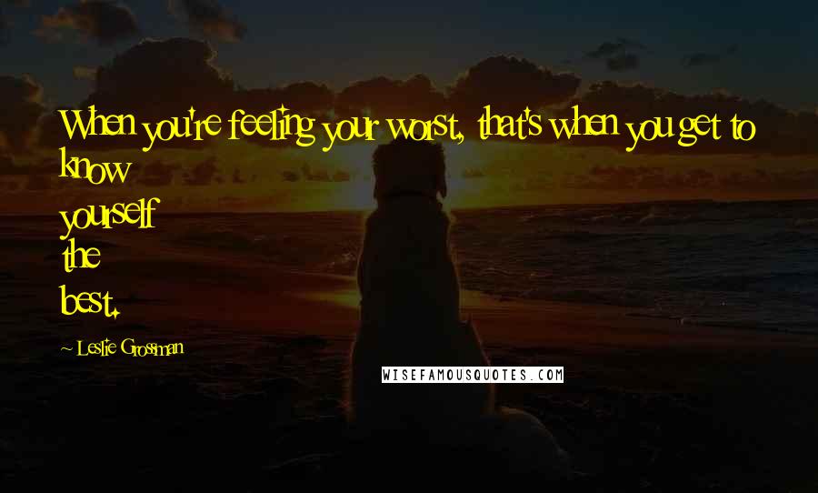 Leslie Grossman Quotes: When you're feeling your worst, that's when you get to know yourself the best.