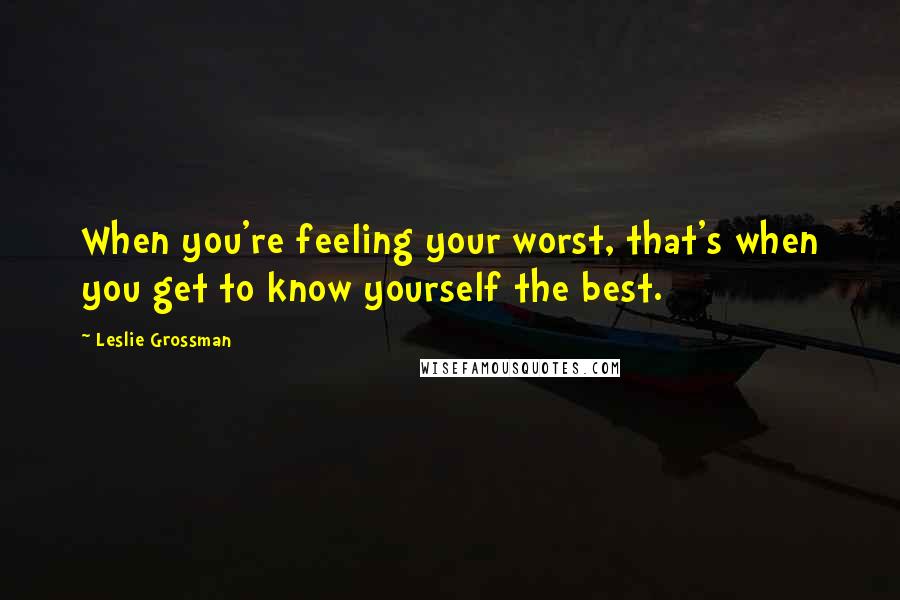 Leslie Grossman Quotes: When you're feeling your worst, that's when you get to know yourself the best.