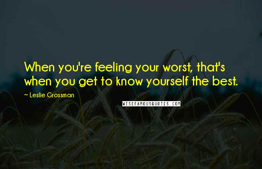 Leslie Grossman Quotes: When you're feeling your worst, that's when you get to know yourself the best.