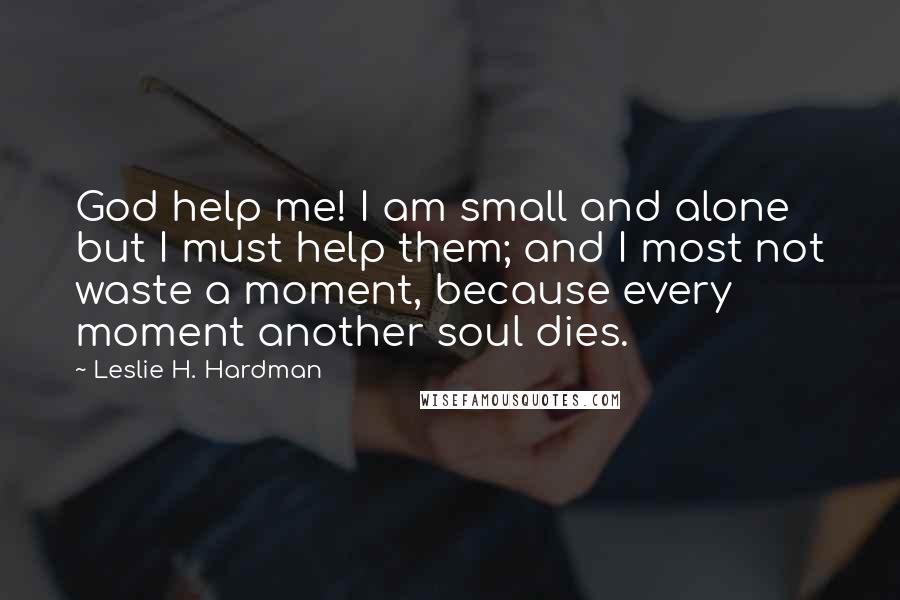 Leslie H. Hardman Quotes: God help me! I am small and alone but I must help them; and I most not waste a moment, because every moment another soul dies.