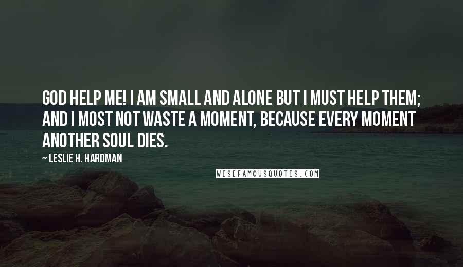 Leslie H. Hardman Quotes: God help me! I am small and alone but I must help them; and I most not waste a moment, because every moment another soul dies.
