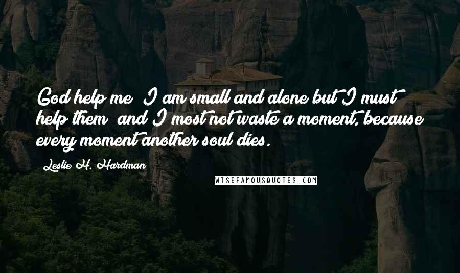 Leslie H. Hardman Quotes: God help me! I am small and alone but I must help them; and I most not waste a moment, because every moment another soul dies.