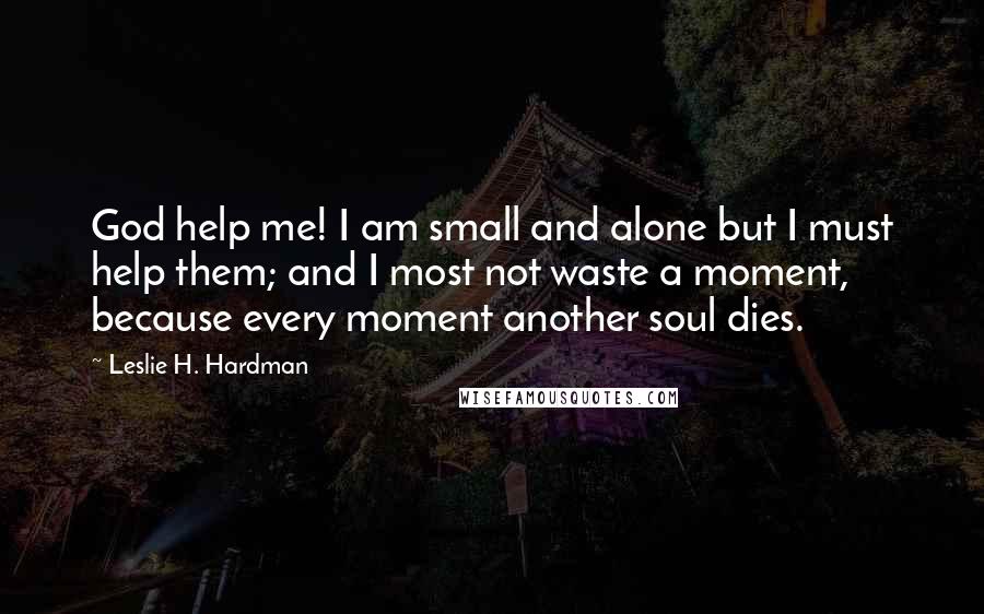Leslie H. Hardman Quotes: God help me! I am small and alone but I must help them; and I most not waste a moment, because every moment another soul dies.