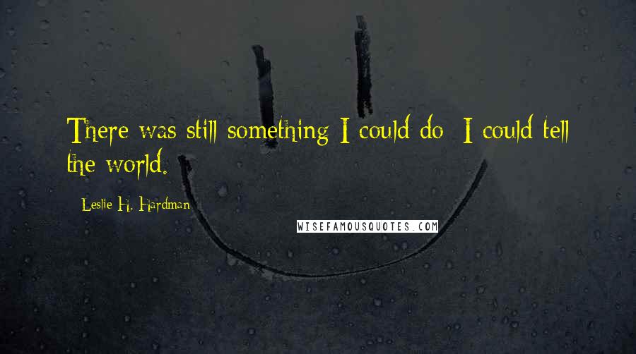 Leslie H. Hardman Quotes: There was still something I could do: I could tell the world.