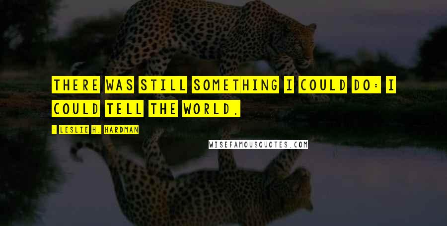 Leslie H. Hardman Quotes: There was still something I could do: I could tell the world.