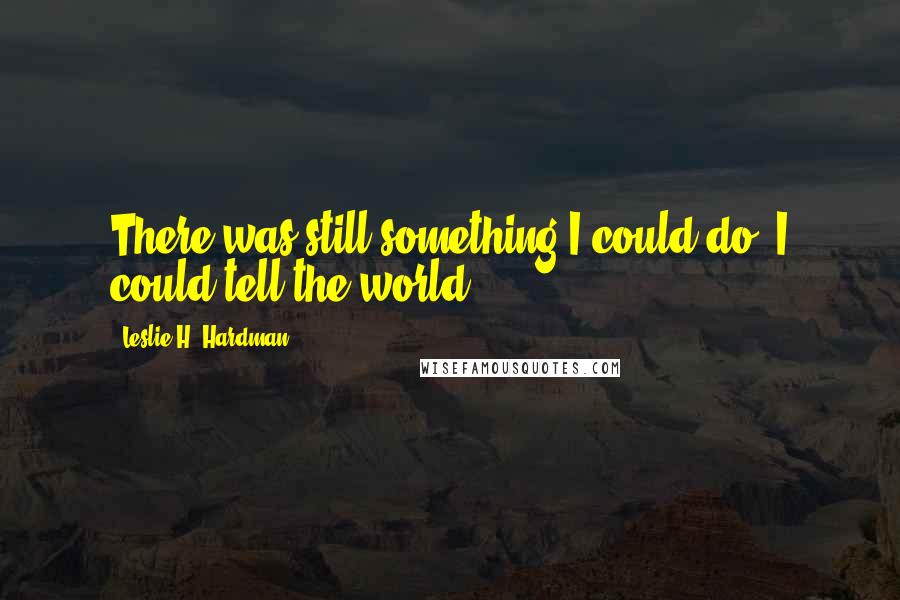 Leslie H. Hardman Quotes: There was still something I could do: I could tell the world.