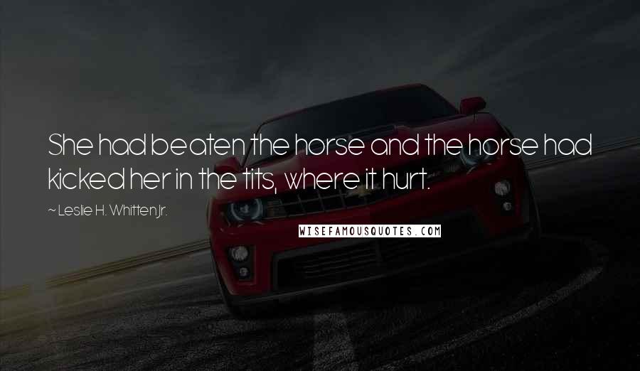 Leslie H. Whitten Jr. Quotes: She had beaten the horse and the horse had kicked her in the tits, where it hurt.