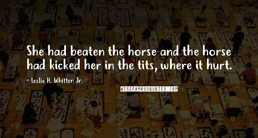 Leslie H. Whitten Jr. Quotes: She had beaten the horse and the horse had kicked her in the tits, where it hurt.