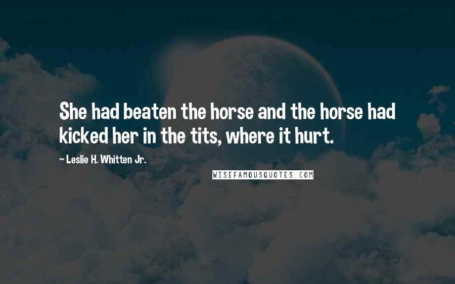Leslie H. Whitten Jr. Quotes: She had beaten the horse and the horse had kicked her in the tits, where it hurt.