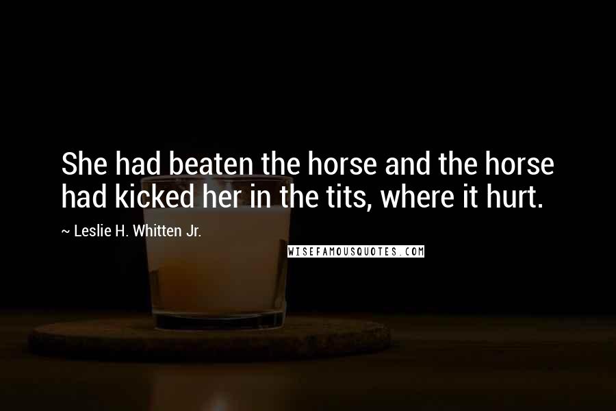 Leslie H. Whitten Jr. Quotes: She had beaten the horse and the horse had kicked her in the tits, where it hurt.