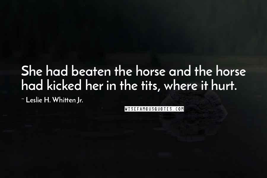 Leslie H. Whitten Jr. Quotes: She had beaten the horse and the horse had kicked her in the tits, where it hurt.