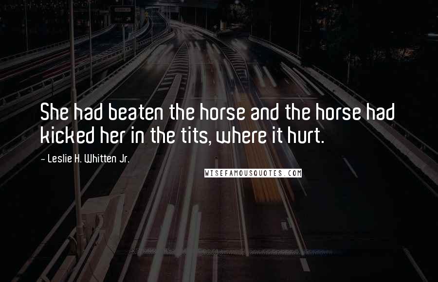Leslie H. Whitten Jr. Quotes: She had beaten the horse and the horse had kicked her in the tits, where it hurt.