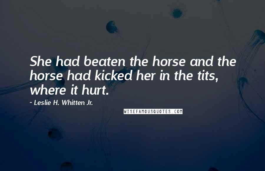 Leslie H. Whitten Jr. Quotes: She had beaten the horse and the horse had kicked her in the tits, where it hurt.