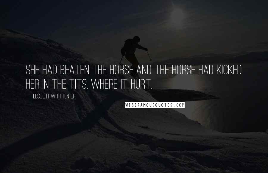 Leslie H. Whitten Jr. Quotes: She had beaten the horse and the horse had kicked her in the tits, where it hurt.