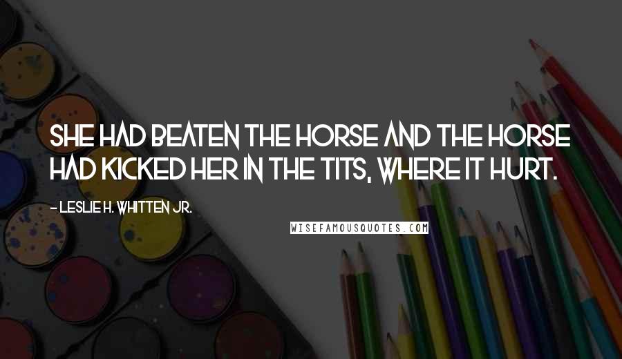 Leslie H. Whitten Jr. Quotes: She had beaten the horse and the horse had kicked her in the tits, where it hurt.