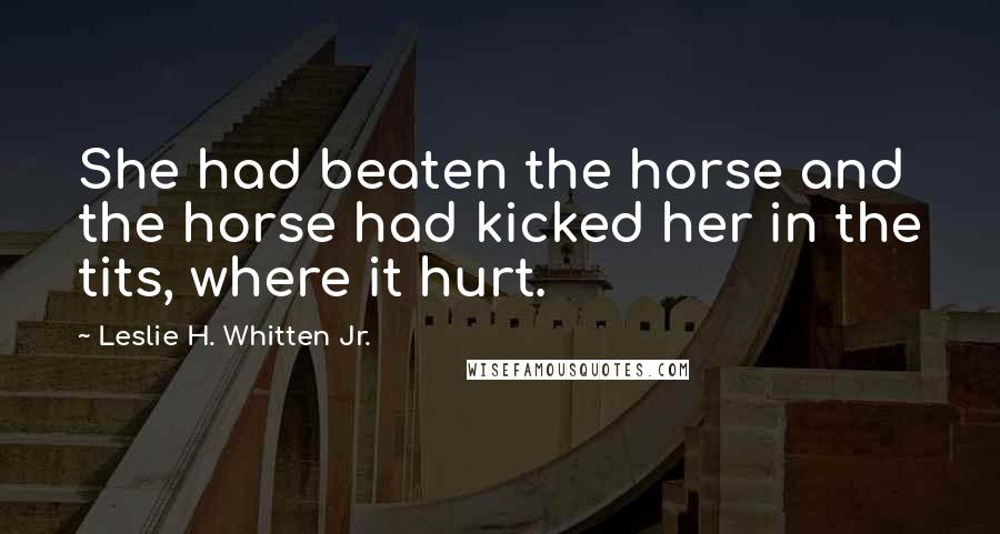 Leslie H. Whitten Jr. Quotes: She had beaten the horse and the horse had kicked her in the tits, where it hurt.