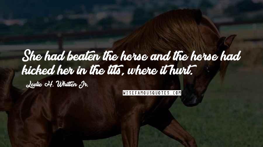 Leslie H. Whitten Jr. Quotes: She had beaten the horse and the horse had kicked her in the tits, where it hurt.