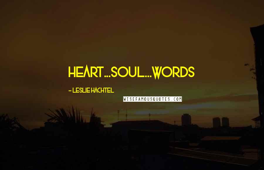 Leslie Hachtel Quotes: Heart...Soul...Words
