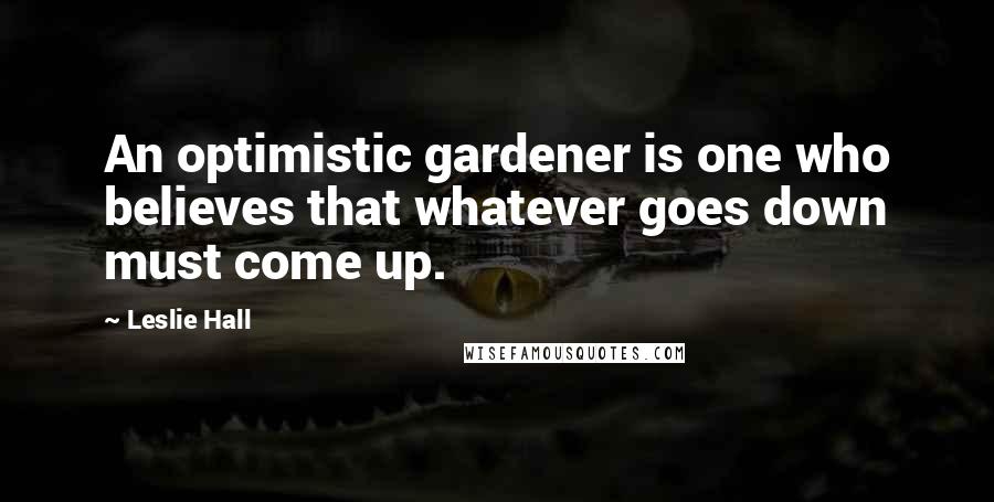 Leslie Hall Quotes: An optimistic gardener is one who believes that whatever goes down must come up.