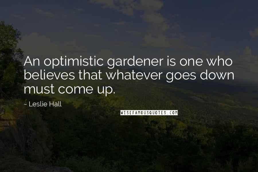 Leslie Hall Quotes: An optimistic gardener is one who believes that whatever goes down must come up.