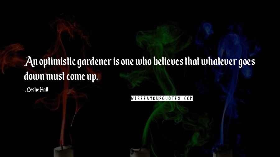 Leslie Hall Quotes: An optimistic gardener is one who believes that whatever goes down must come up.