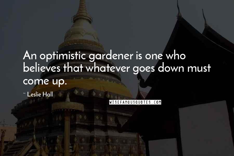 Leslie Hall Quotes: An optimistic gardener is one who believes that whatever goes down must come up.