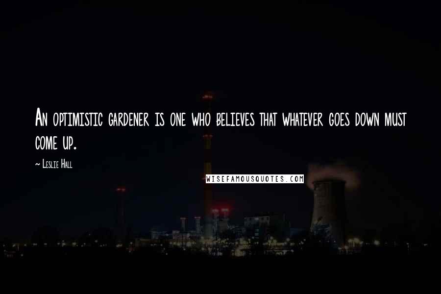 Leslie Hall Quotes: An optimistic gardener is one who believes that whatever goes down must come up.