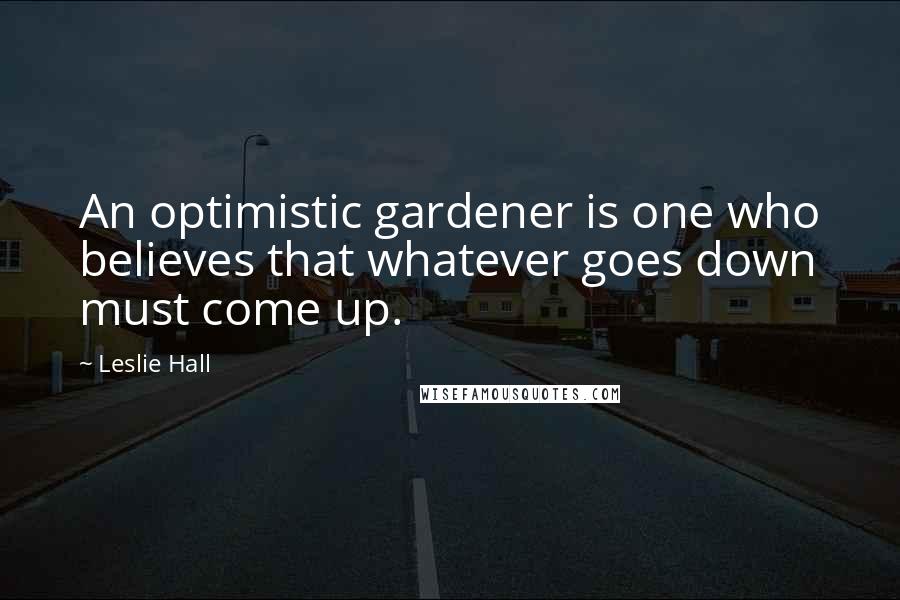 Leslie Hall Quotes: An optimistic gardener is one who believes that whatever goes down must come up.