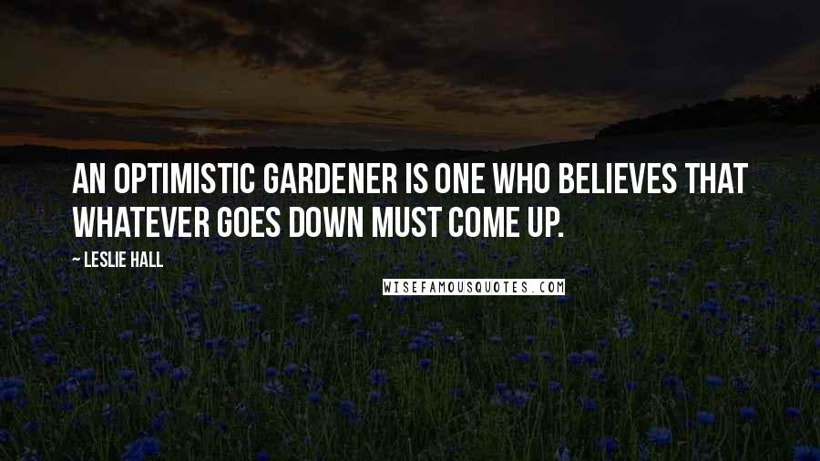 Leslie Hall Quotes: An optimistic gardener is one who believes that whatever goes down must come up.