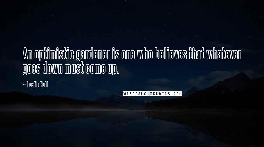 Leslie Hall Quotes: An optimistic gardener is one who believes that whatever goes down must come up.