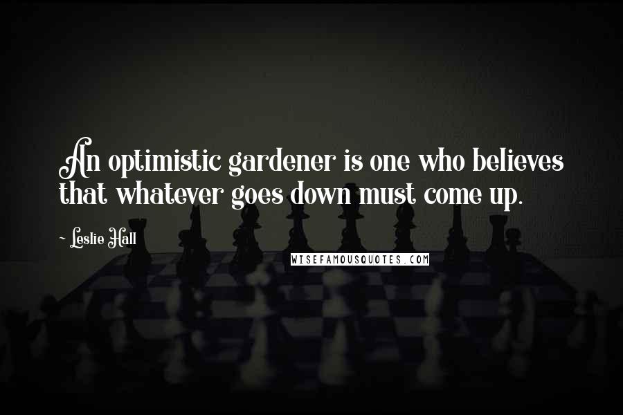 Leslie Hall Quotes: An optimistic gardener is one who believes that whatever goes down must come up.