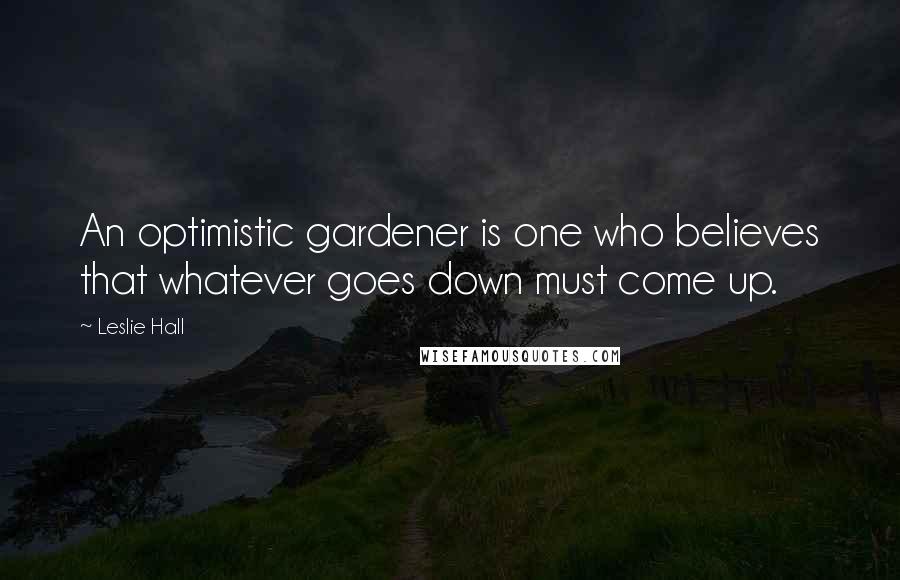 Leslie Hall Quotes: An optimistic gardener is one who believes that whatever goes down must come up.