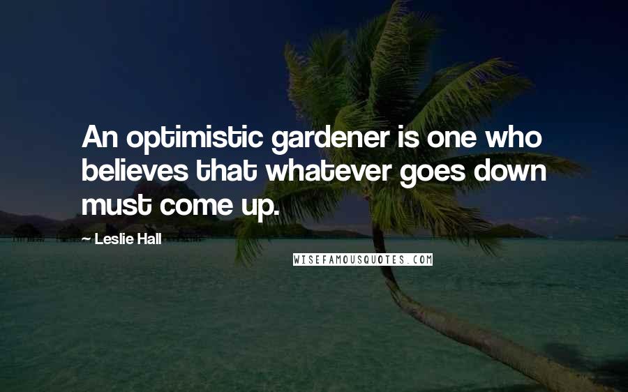 Leslie Hall Quotes: An optimistic gardener is one who believes that whatever goes down must come up.