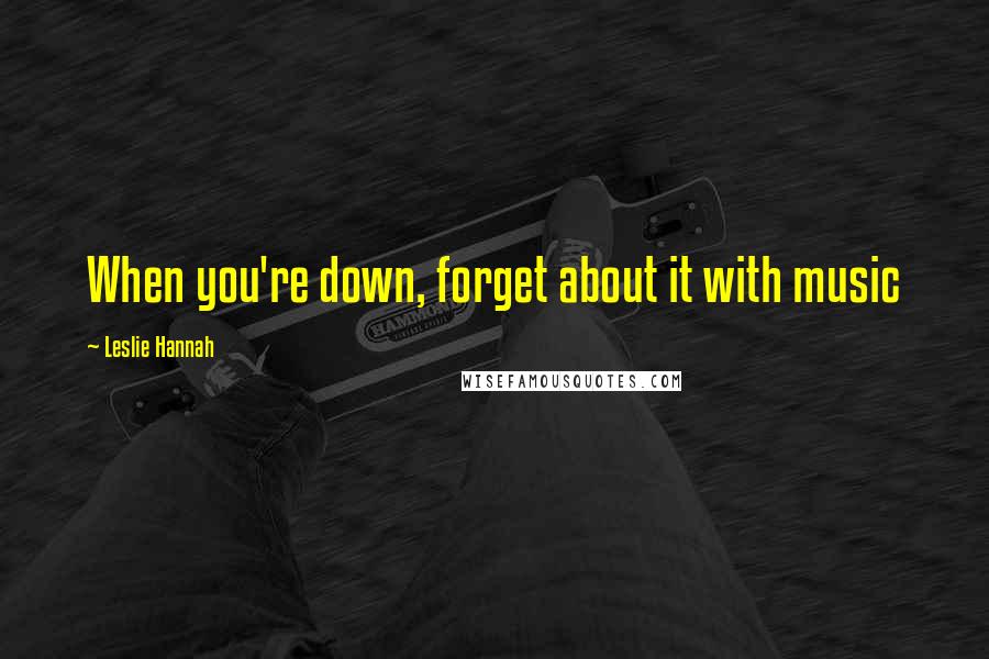 Leslie Hannah Quotes: When you're down, forget about it with music