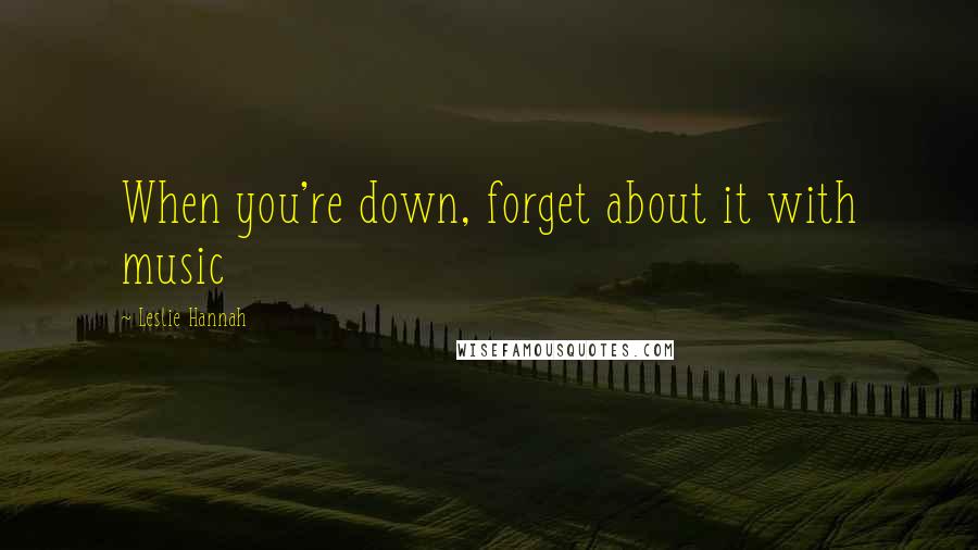 Leslie Hannah Quotes: When you're down, forget about it with music