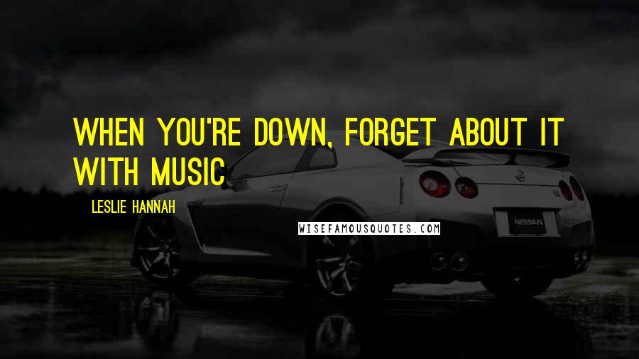 Leslie Hannah Quotes: When you're down, forget about it with music