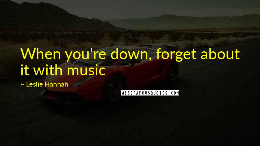 Leslie Hannah Quotes: When you're down, forget about it with music