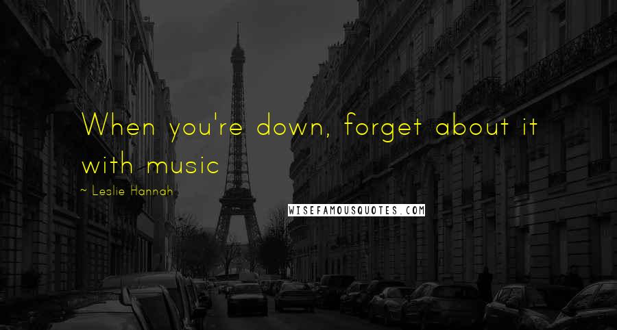 Leslie Hannah Quotes: When you're down, forget about it with music