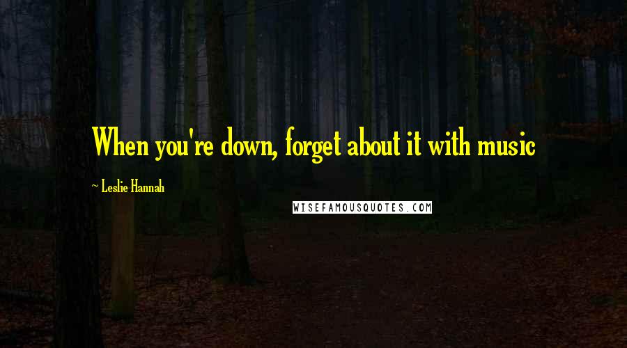 Leslie Hannah Quotes: When you're down, forget about it with music