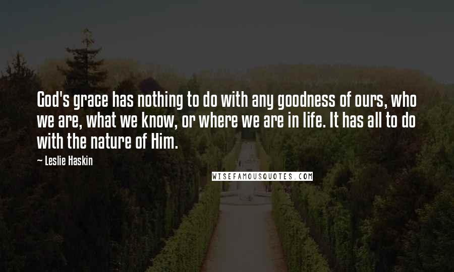 Leslie Haskin Quotes: God's grace has nothing to do with any goodness of ours, who we are, what we know, or where we are in life. It has all to do with the nature of Him.