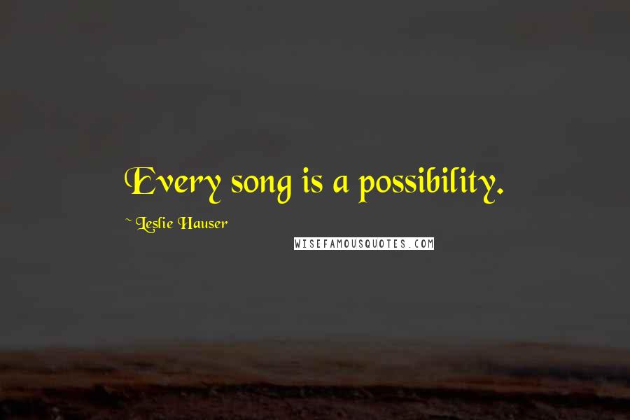 Leslie Hauser Quotes: Every song is a possibility.