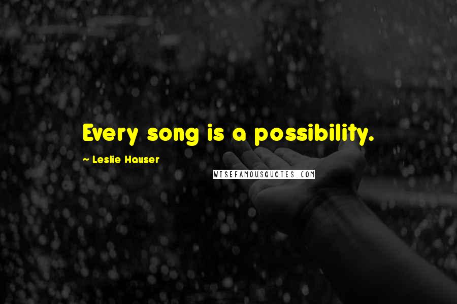 Leslie Hauser Quotes: Every song is a possibility.