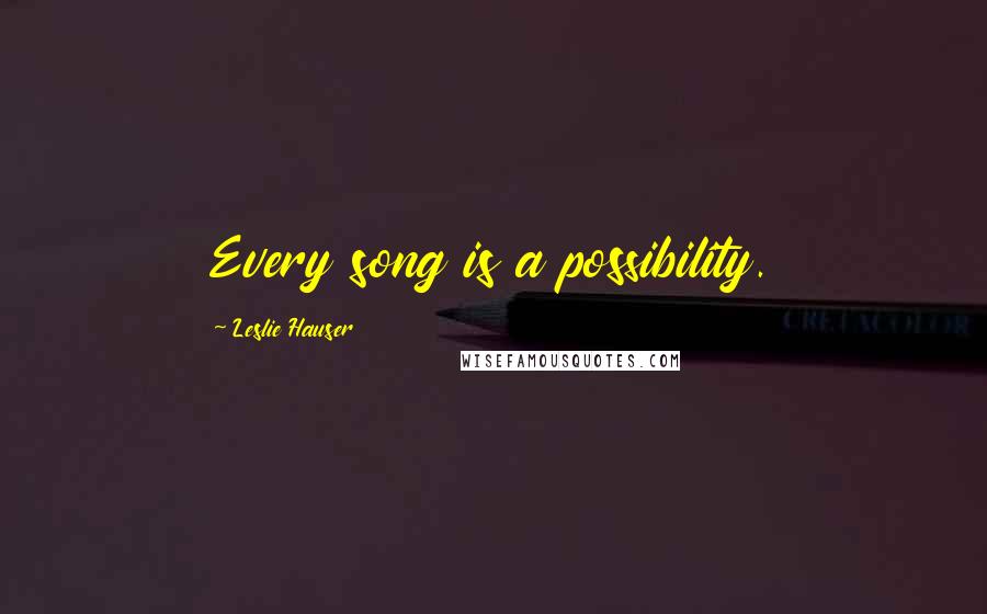 Leslie Hauser Quotes: Every song is a possibility.