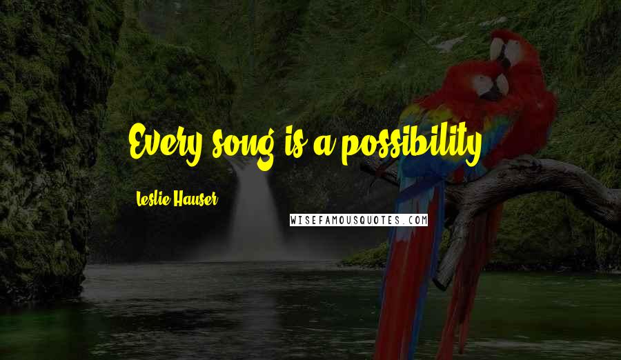 Leslie Hauser Quotes: Every song is a possibility.