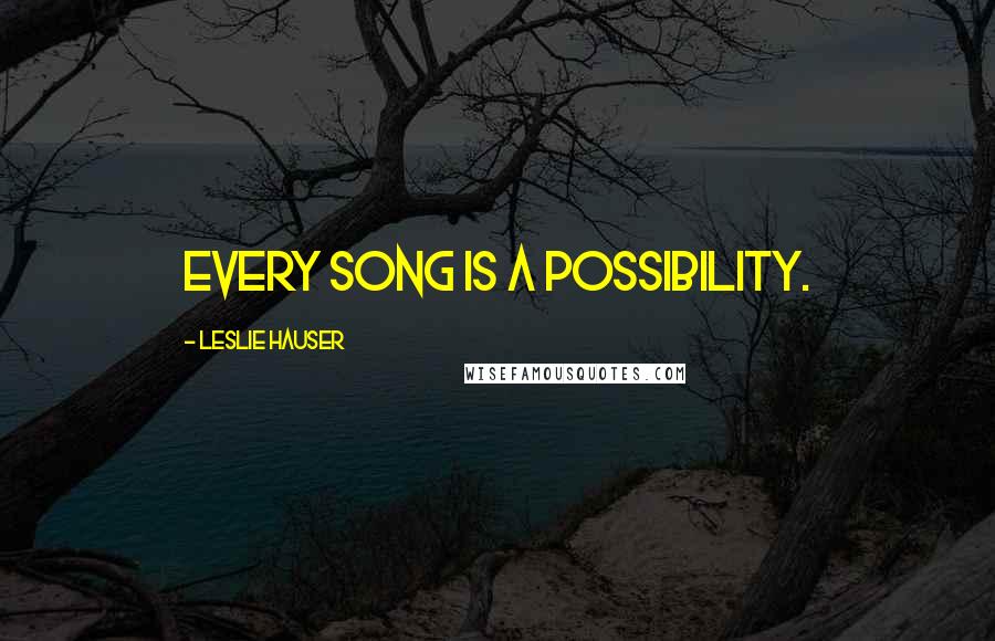 Leslie Hauser Quotes: Every song is a possibility.