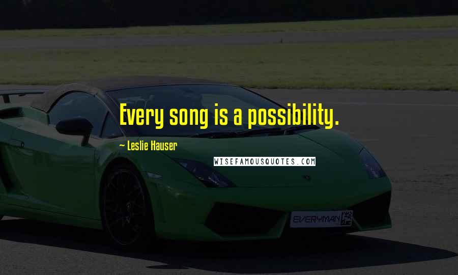 Leslie Hauser Quotes: Every song is a possibility.