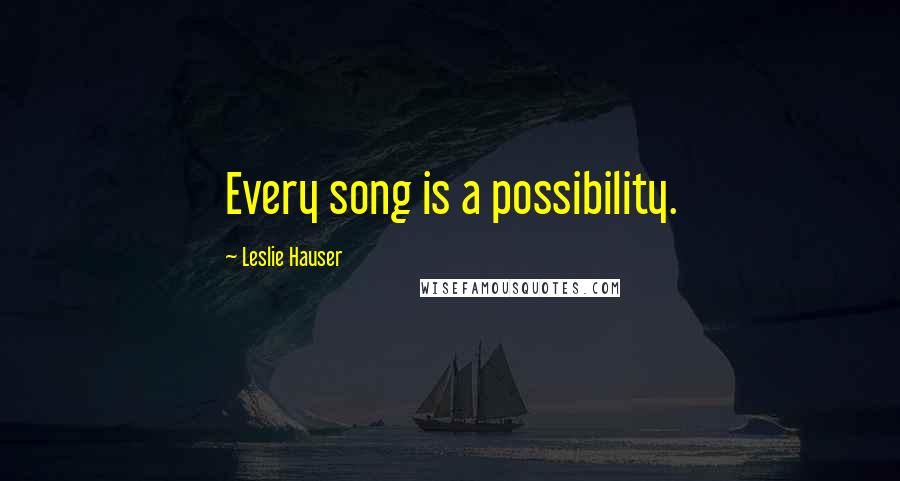 Leslie Hauser Quotes: Every song is a possibility.