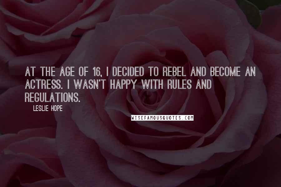 Leslie Hope Quotes: At the age of 16, I decided to rebel and become an actress. I wasn't happy with rules and regulations.