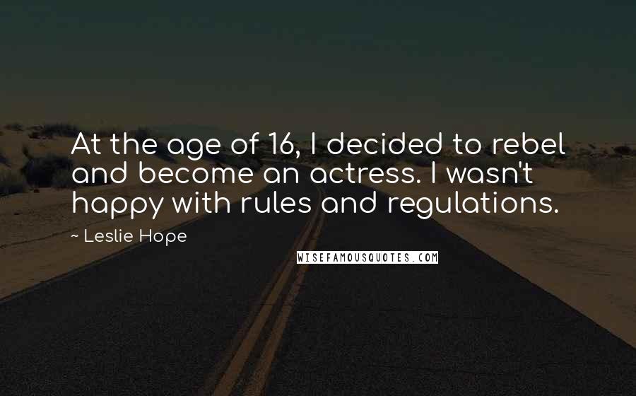 Leslie Hope Quotes: At the age of 16, I decided to rebel and become an actress. I wasn't happy with rules and regulations.