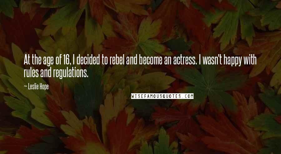 Leslie Hope Quotes: At the age of 16, I decided to rebel and become an actress. I wasn't happy with rules and regulations.
